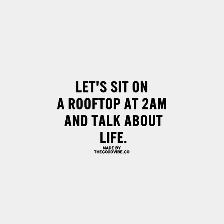 Let’s sit on a rooftop at 2 am and talk about life.