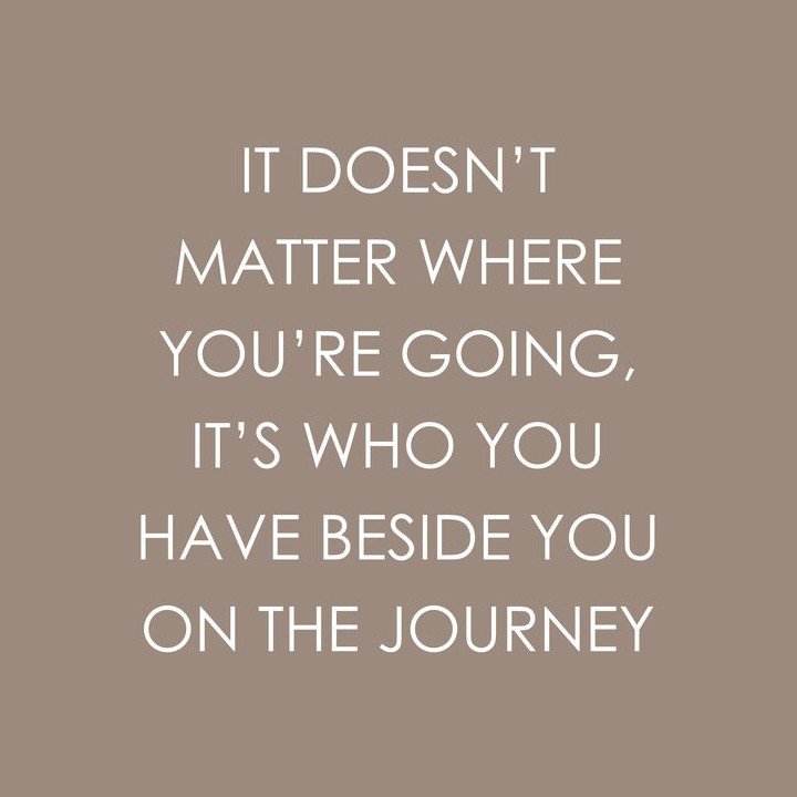 It doesn’t matter where you’re going, it’s who you have beside you on the journey