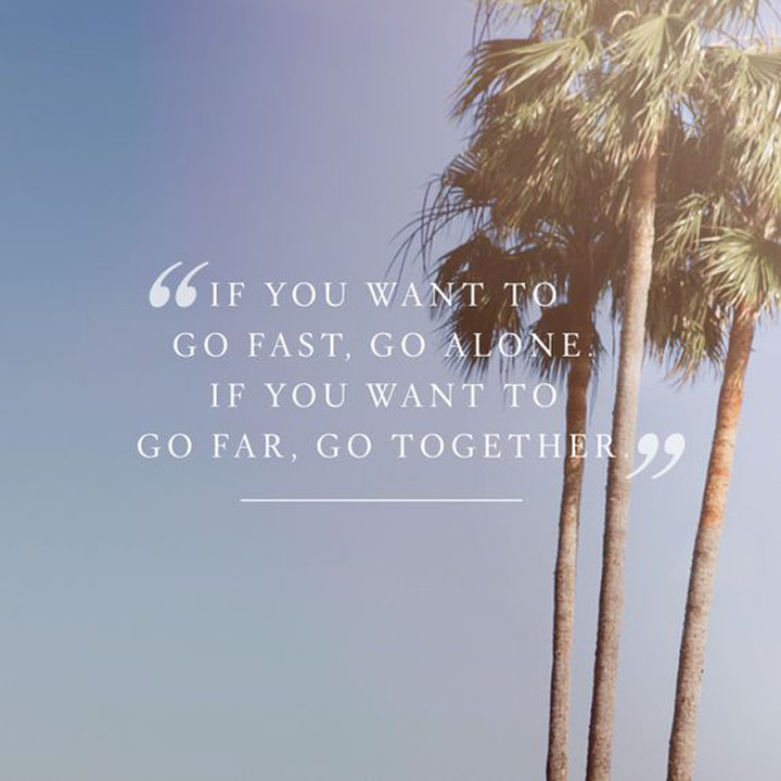 If you want to go fast, go alone. If you want to go far, go together.