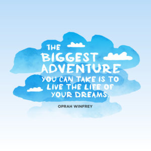 The biggest adventure you can take is to live the life of your dreams. Oprah Winfrey