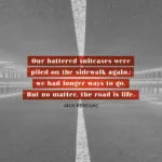 Our battered suitcases were piled on the sidewalk again; we had longer ways to go. But no matter, the road is life. Jack Kerouac, On the Road