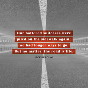 Our battered suitcases were piled on the sidewalk again; we had longer ways to go. But no matter, the road is life. Jack Kerouac, On the Road