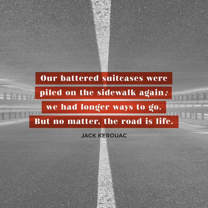 Our battered suitcases were piled on the sidewalk again; we had longer ways to go. But no matter, the road is life. Jack Kerouac, On the Road