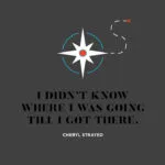 I didn't know where I was going until I got there Cheryl Strayed