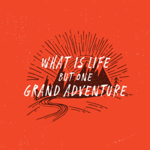 What is life but one grand adventure